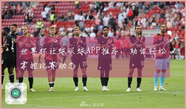 世界杯让球买球APP推荐，助你轻松掌控比赛动态