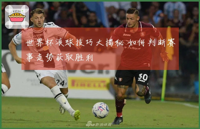世界杯滚球技巧大揭秘 如何判断赛事走势获取胜利