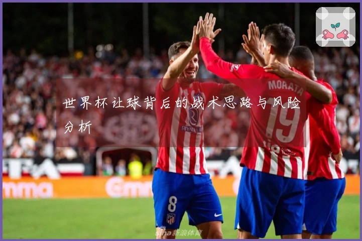 世界杯让球背后的战术思路与风险分析
