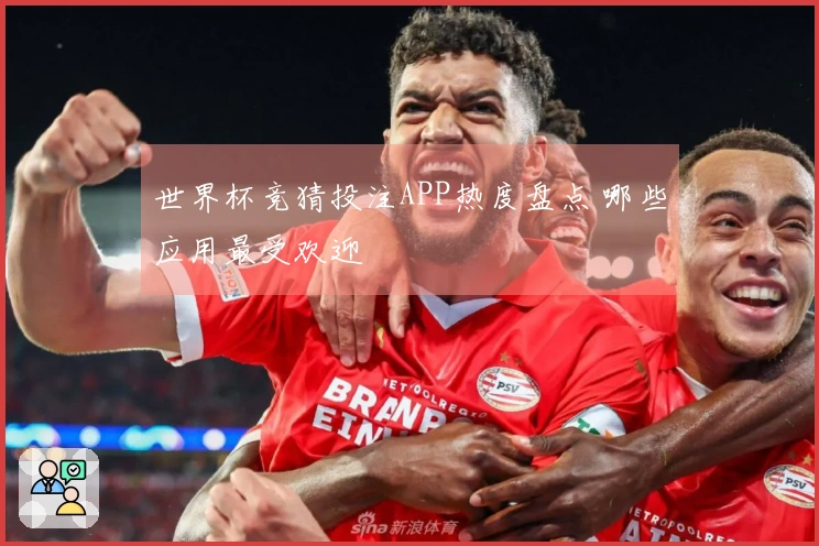 世界杯竞猜投注APP热度盘点 哪些应用最受欢迎