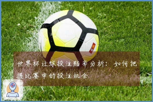 世界杯让球投注赔率分析：如何把握比赛中的投注机会