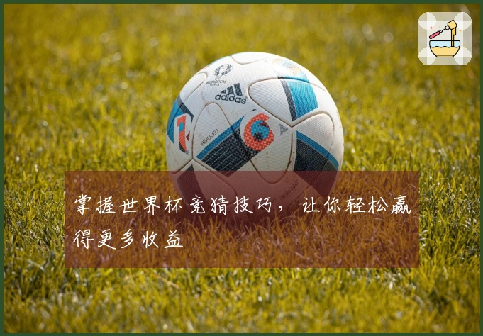 掌握世界杯竞猜技巧，让你轻松赢得更多收益