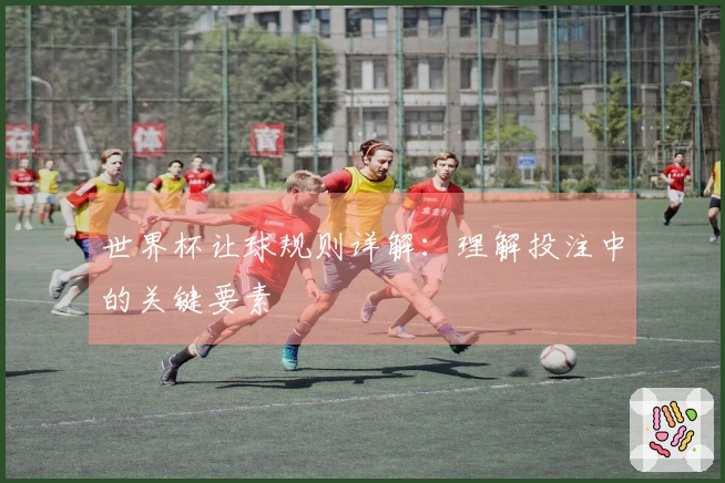 世界杯让球规则详解：理解投注中的关键要素
