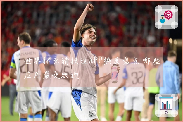 世界杯竞猜投注APP热度盘点 哪些应用最受欢迎