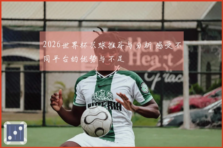 2026世界杯买球推荐与分析 感受不同平台的优势与不足