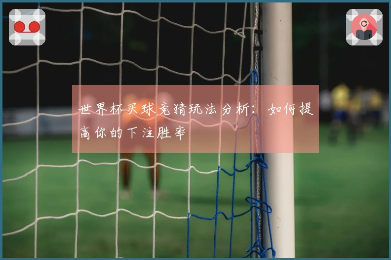世界杯买球竞猜玩法分析：如何提高你的下注胜率